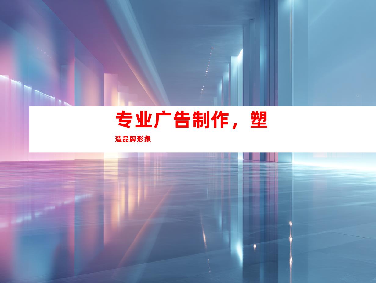 专业广告制作，塑造品牌形象