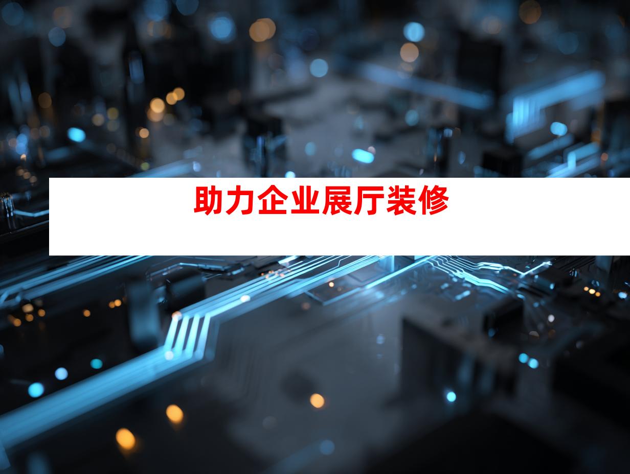 助力企业展厅装修