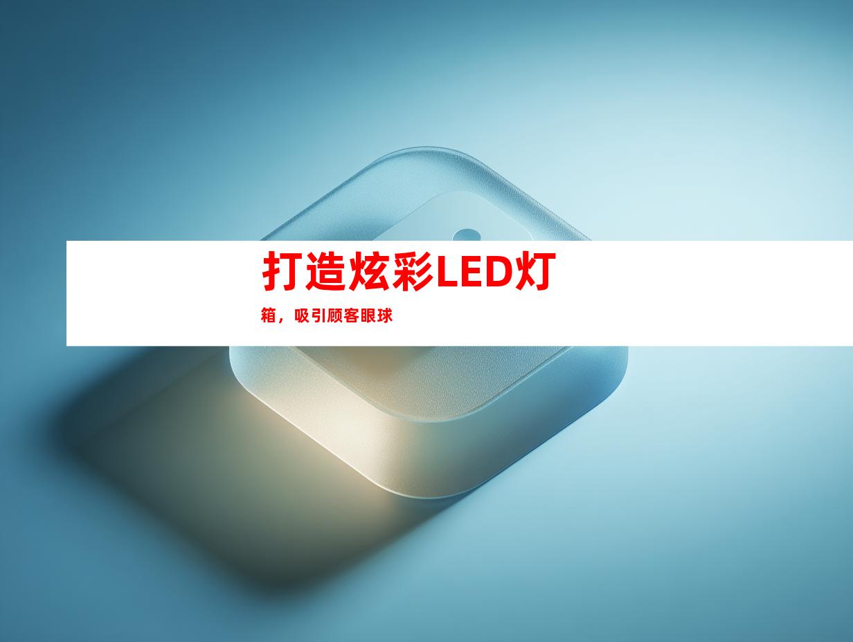 打造炫彩LED灯箱，吸引顾客眼球