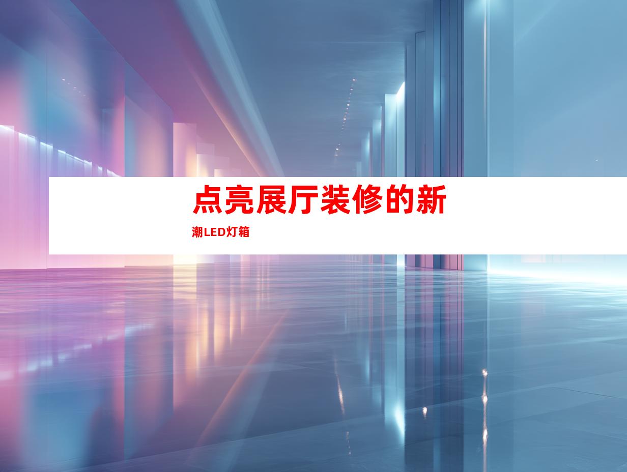 点亮展厅装修的新潮LED灯箱