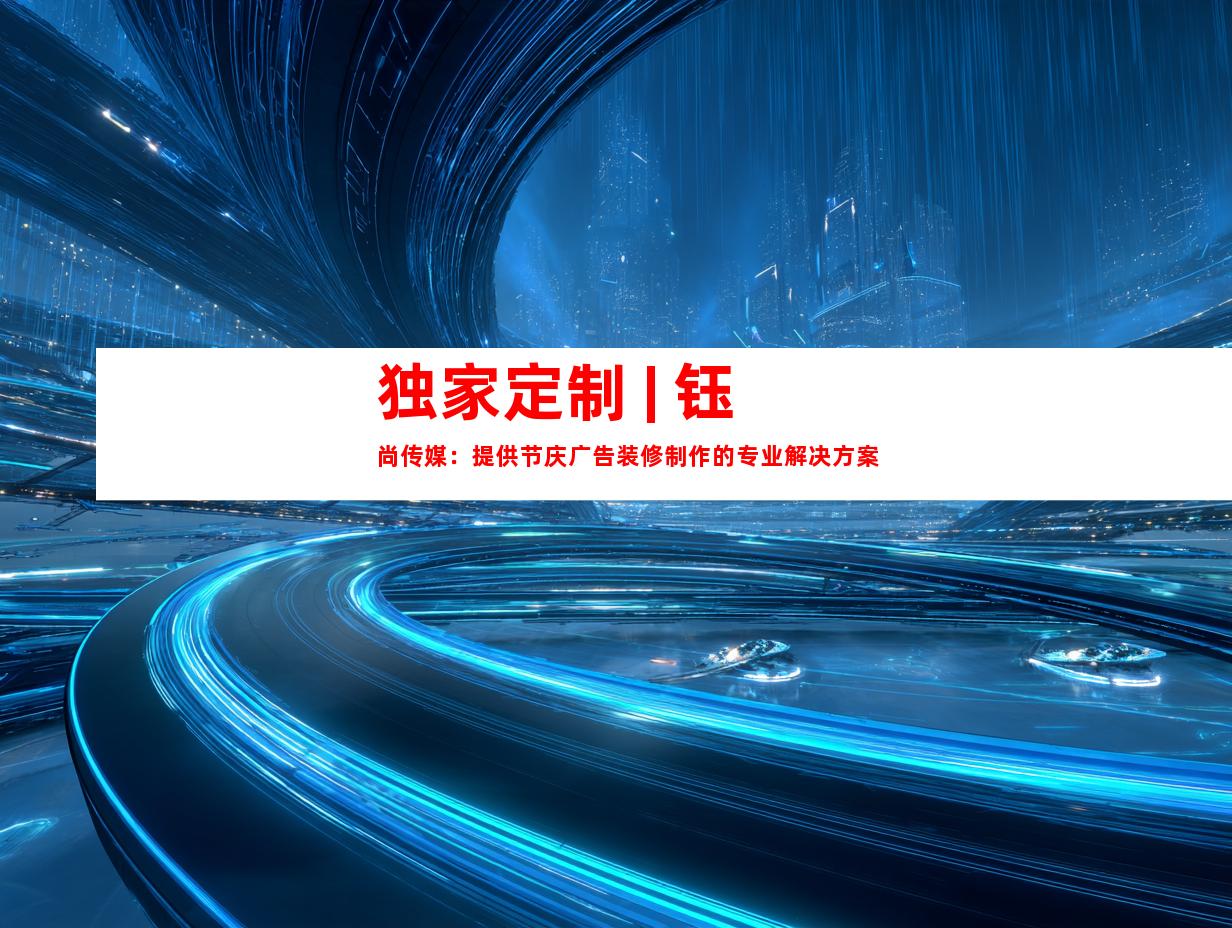 独家定制 | 钰尚传媒：提供节庆广告装修制作的专业解决方案