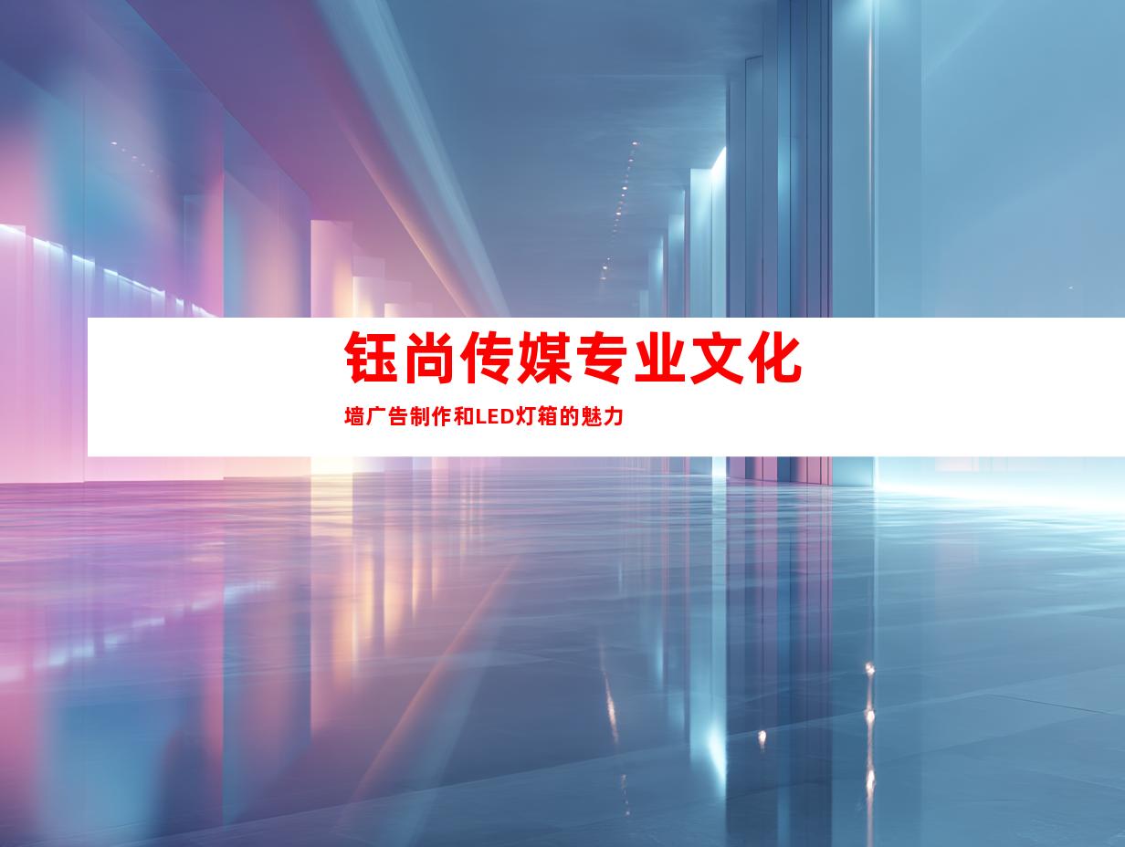 钰尚传媒专业文化墙广告制作和LED灯箱的魅力