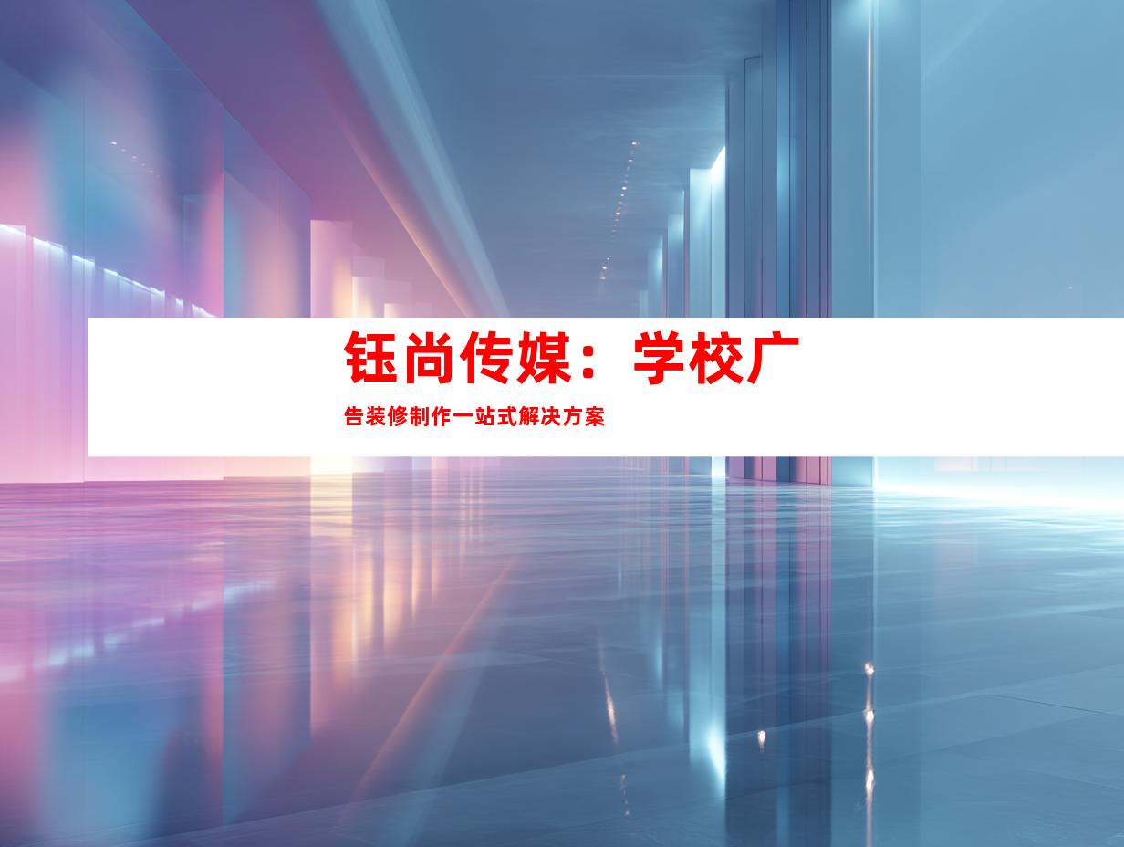钰尚传媒：学校广告装修制作一站式解决方案