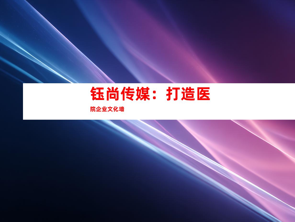 钰尚传媒：打造医院企业文化墙