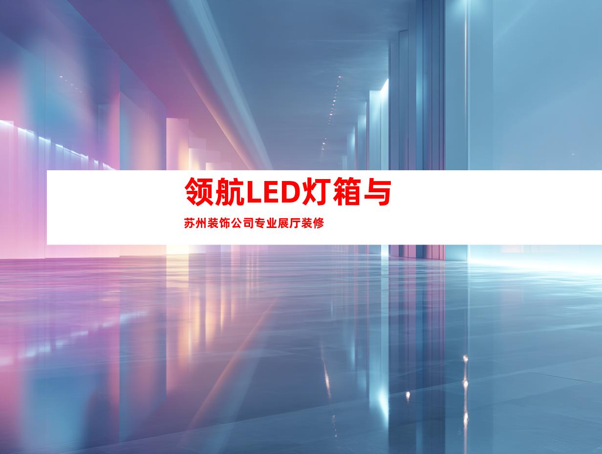 领航LED灯箱与苏州装饰公司专业展厅装修