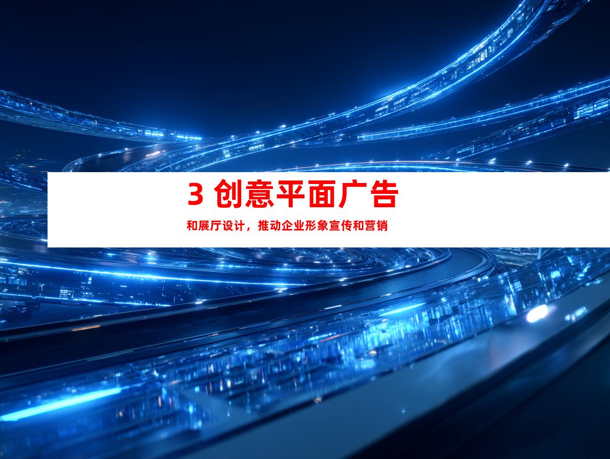 3. 创意平面广告和展厅设计，推动企业形象宣传和营销