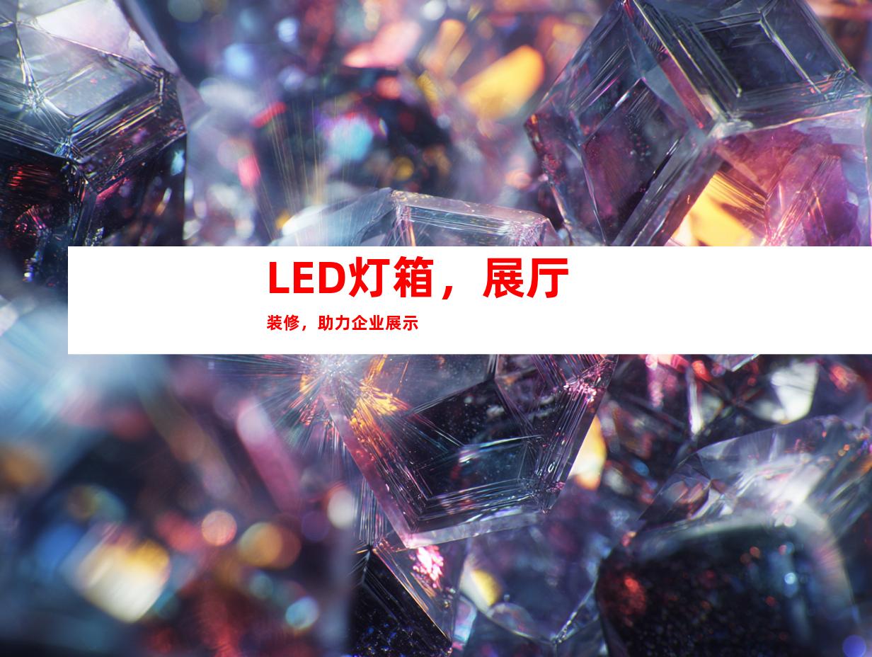 LED灯箱，展厅装修，助力企业展示
