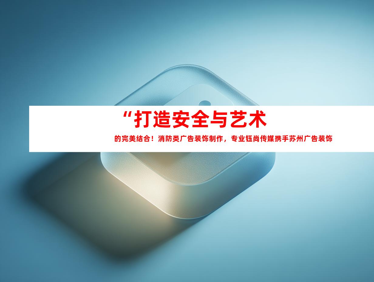 苏州“打造安全与艺术的完美结合！消防类广告装饰制作，专业钰尚传媒携手苏州广告装饰制作公司为您打造企业文化墙、LED灯箱和展厅装修！”9931