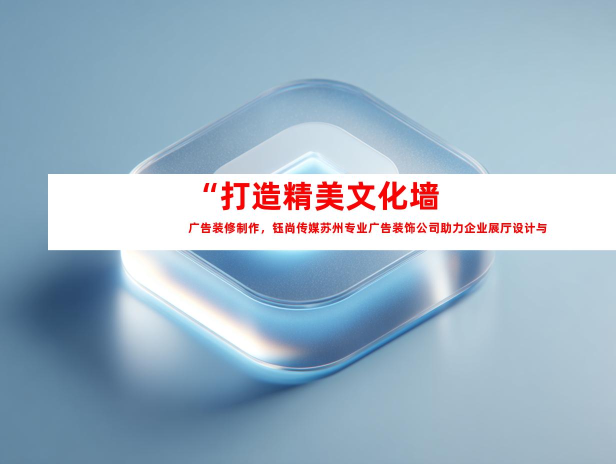 苏州“打造精美文化墙广告装修制作，钰尚传媒苏州专业广告装饰公司助力企业展厅设计与平面广告”9965