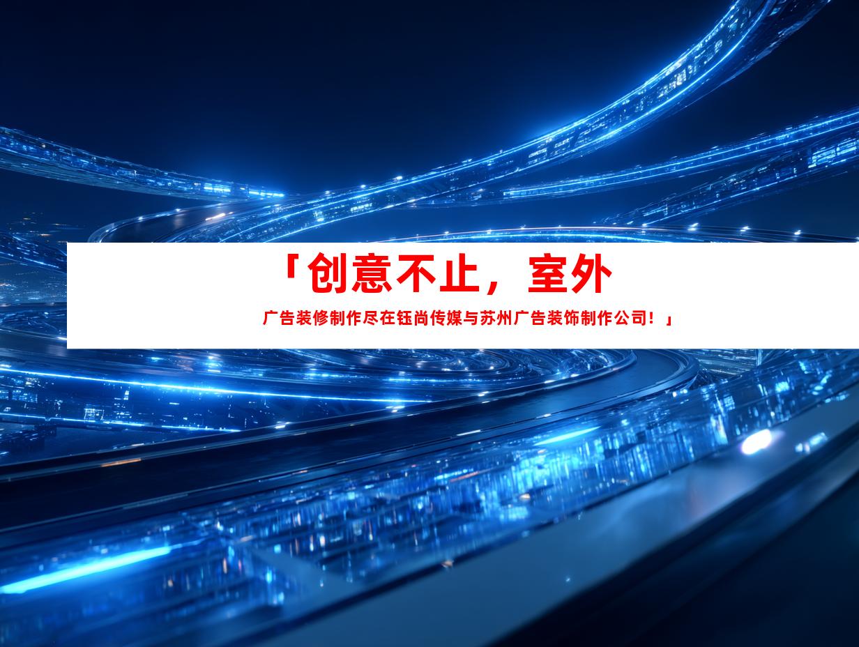 苏州「创意不止，室外广告装修制作尽在钰尚传媒与苏州广告装饰制作公司！」9979