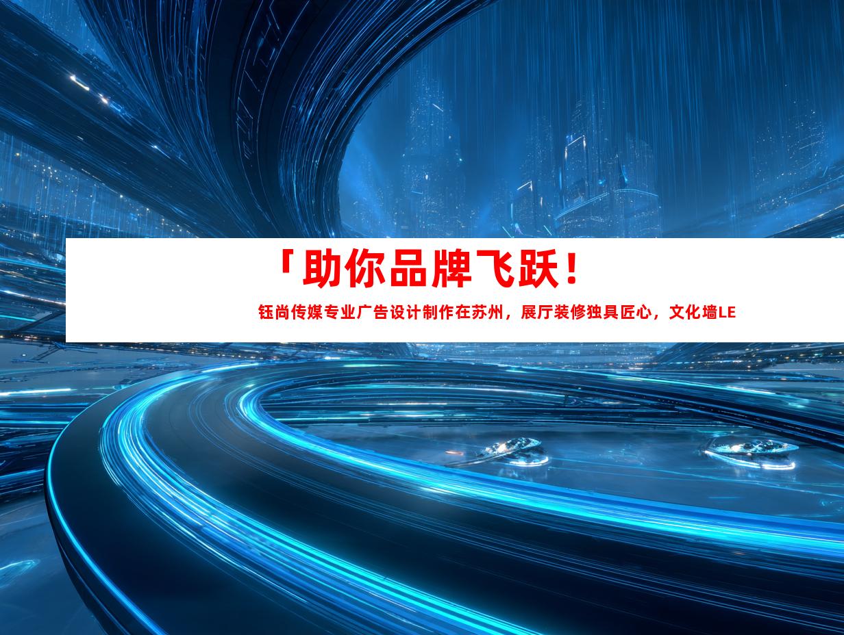 苏州「助你品牌飞跃！钰尚传媒专业广告设计制作在苏州，展厅装修独具匠心，文化墙LED灯箱闪耀夺目！」