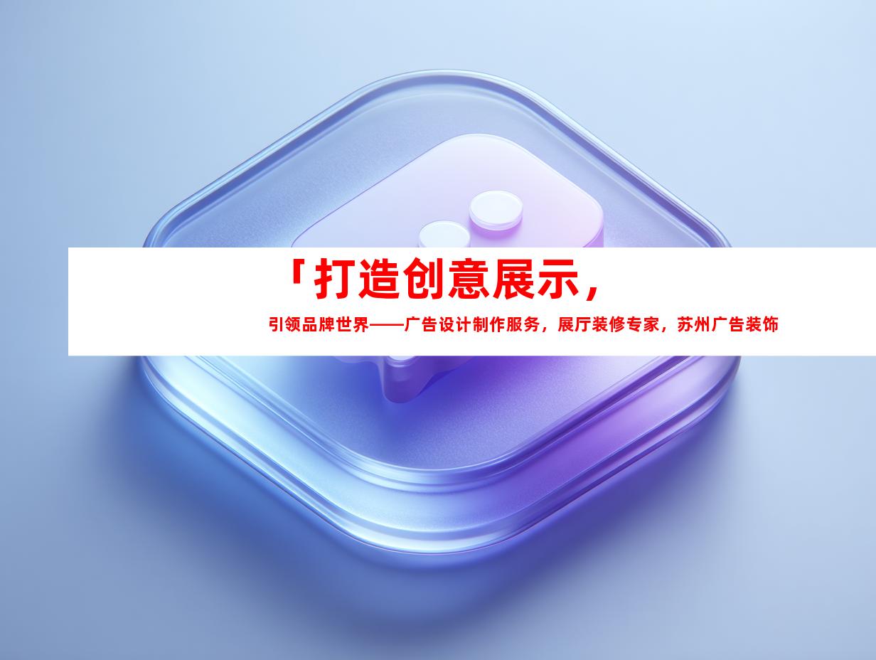 苏州「打造创意展示，引领品牌世界——广告设计制作服务，展厅装修专家，苏州广告装饰制作公司助力企业文化墙与LED灯箱」993