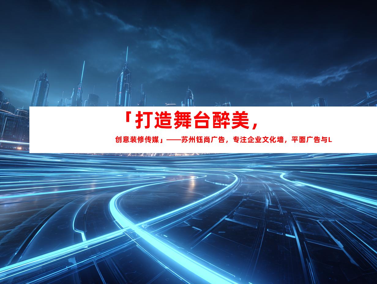 苏州「打造舞台醉美，创意装修传媒」——苏州钰尚广告，专注企业文化墙，平面广告与LOGO设计制作！(70个字符)9972