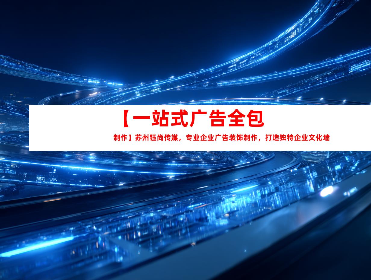 苏州【一站式广告全包制作】苏州钰尚传媒，专业企业广告装饰制作，打造独特企业文化墙，提供室内外导视服务，联系电话XXXXXX9976