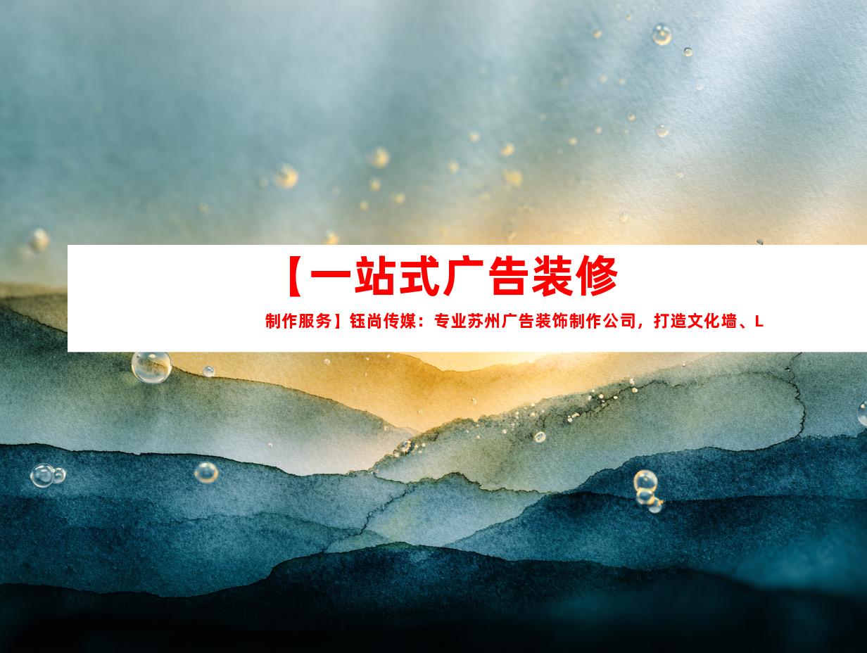 苏州【一站式广告装修制作服务】钰尚传媒：专业苏州广告装饰制作公司，打造文化墙、LED灯箱、室内外导视！9932