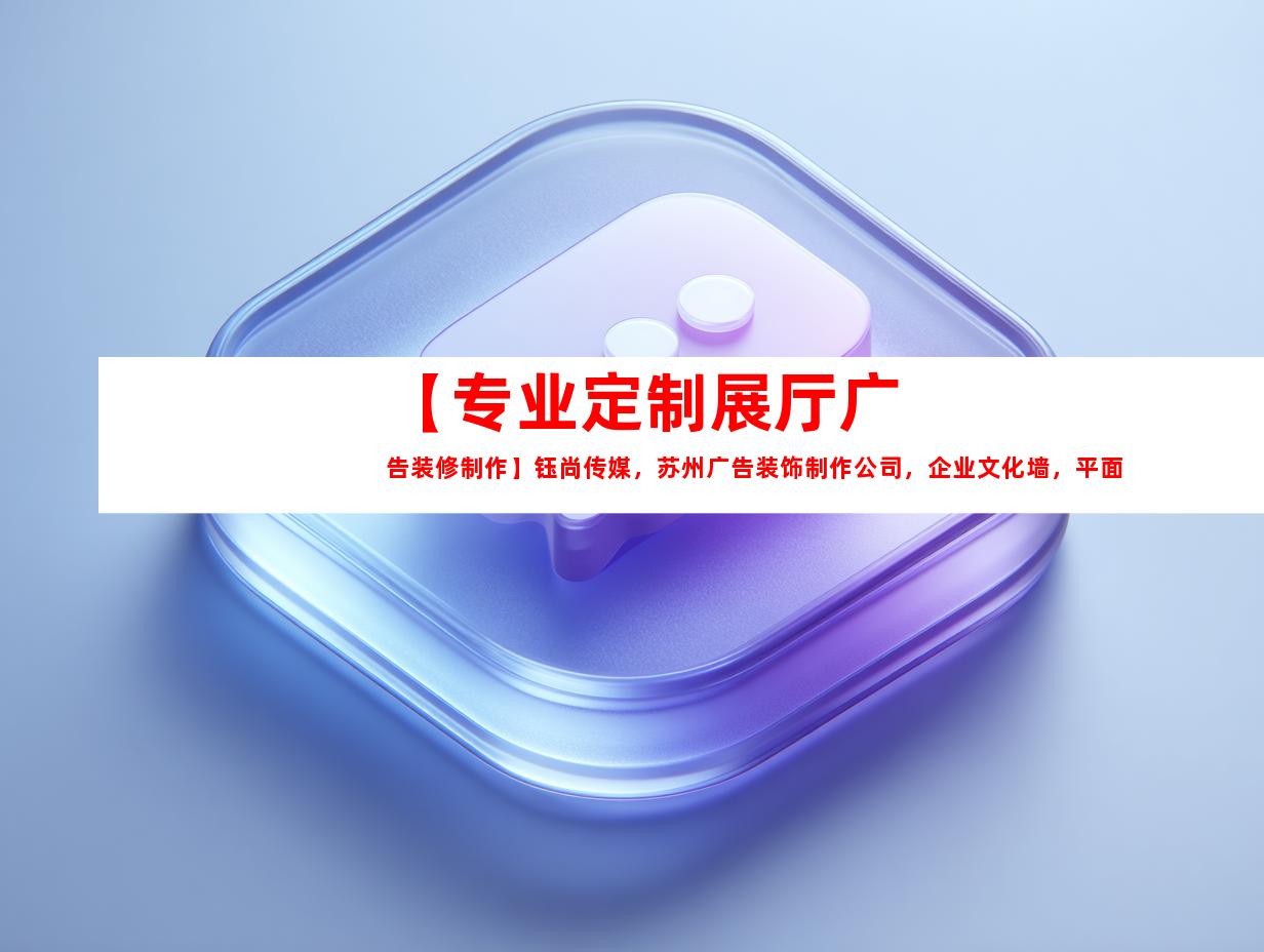 苏州【专业定制展厅广告装修制作】钰尚传媒，苏州广告装饰制作公司，企业文化墙，平面广告，展厅设计全方位服务