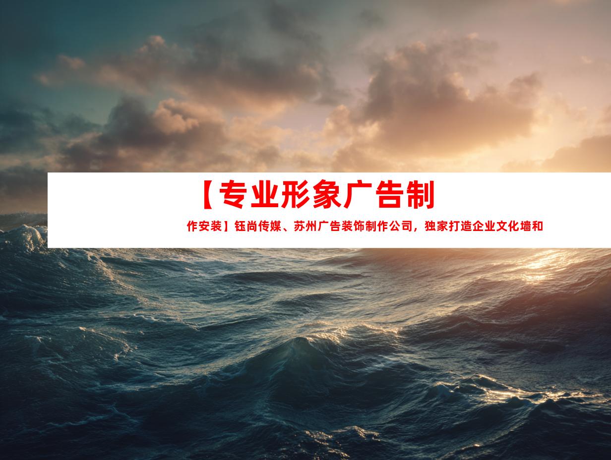 苏州【专业形象广告制作安装】钰尚传媒、苏州广告装饰制作公司，独家打造企业文化墙和平面广告设计