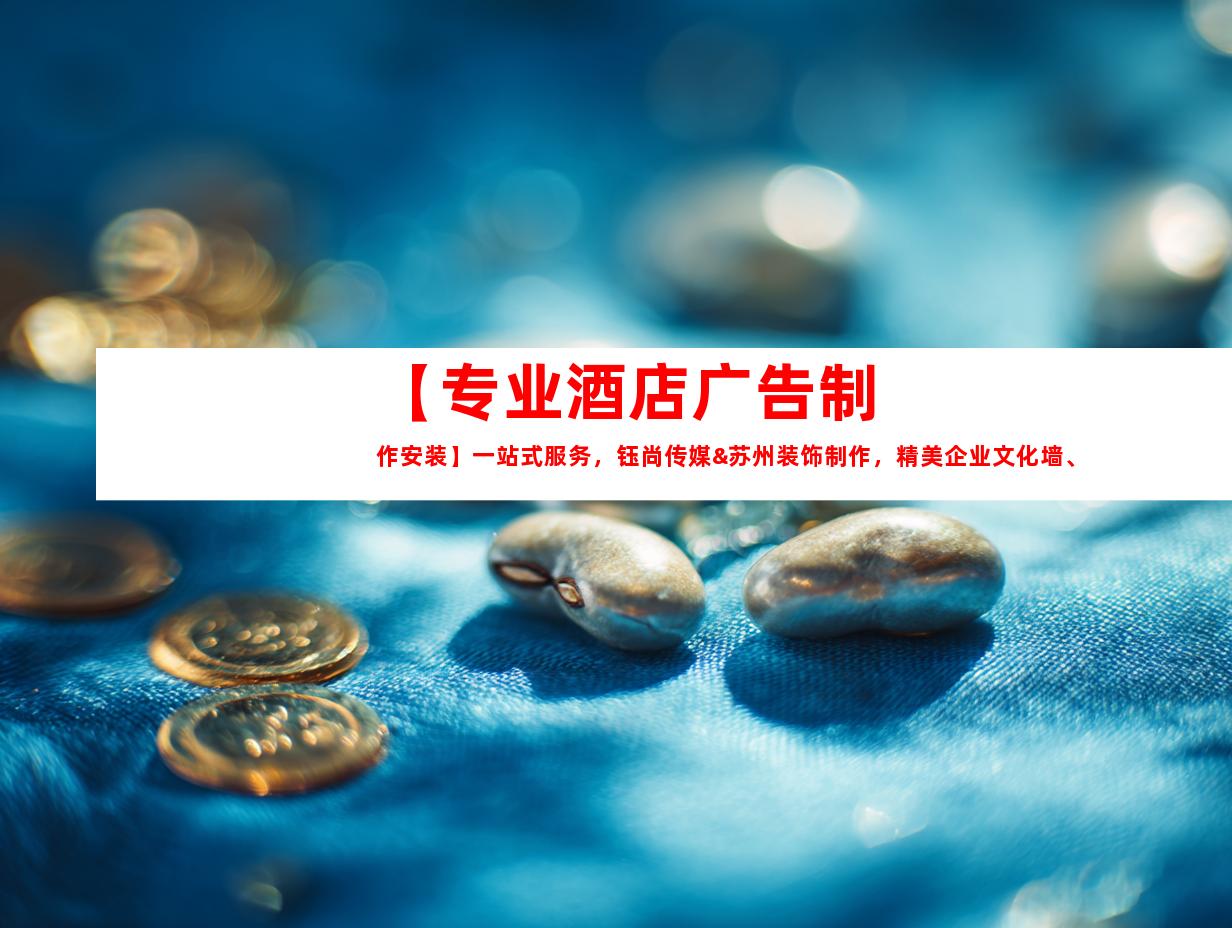 苏州【专业酒店广告制作安装】一站式服务，钰尚传媒&苏州装饰制作，精美企业文化墙、平面广告、展厅设计助力您的商业成功9918
