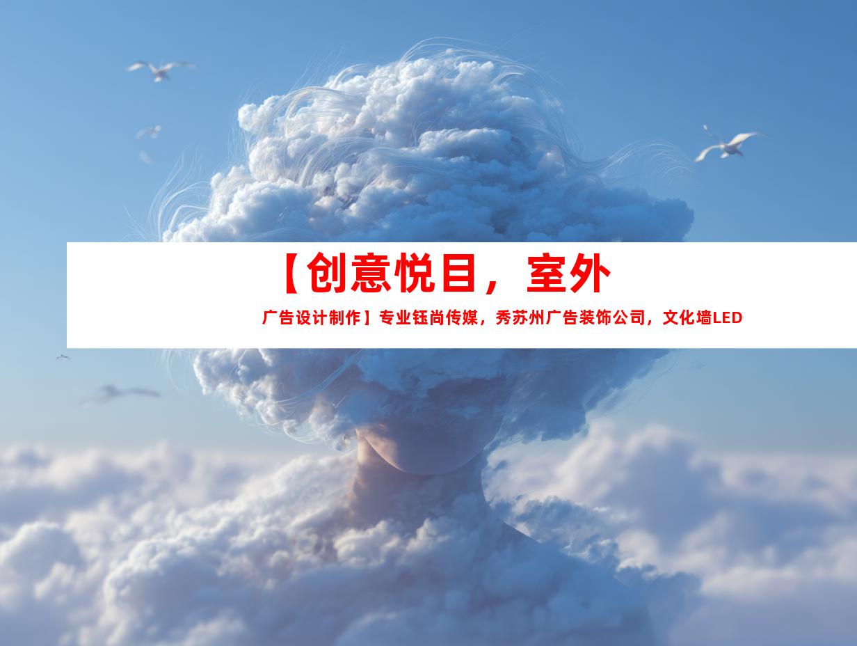 苏州【创意悦目，室外广告设计制作】专业钰尚传媒，秀苏州广告装饰公司，文化墙LED灯箱，打造完美展厅装修！9932