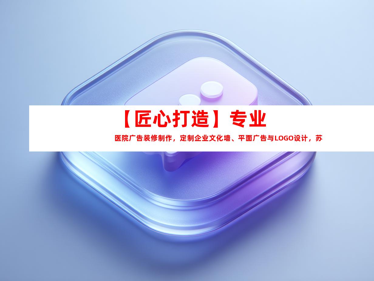 苏州【匠心打造】专业医院广告装修制作，定制企业文化墙、平面广告与LOGO设计，苏州广告装饰制作公司钰尚传媒助您展现独特风采！9910