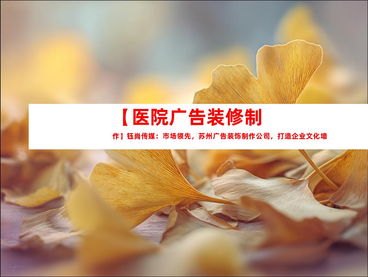 苏州【医院广告装修制作】钰尚传媒：市场领先，苏州广告装饰制作公司，打造企业文化墙，平面广告与LOGO设计！