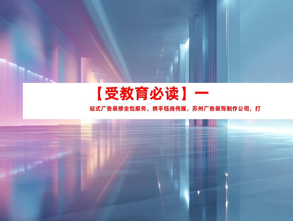 苏州【受教育必读】一站式广告装修全包服务，携手钰尚传媒，苏州广告装饰制作公司，打造企业文化墙和精美平面广告设计！9923