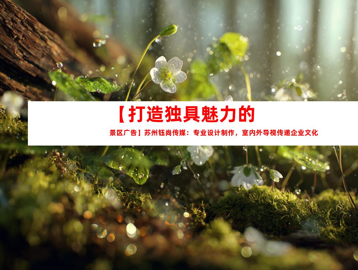 苏州【打造独具魅力的景区广告】苏州钰尚传媒：专业设计制作，室内外导视传递企业文化墙995