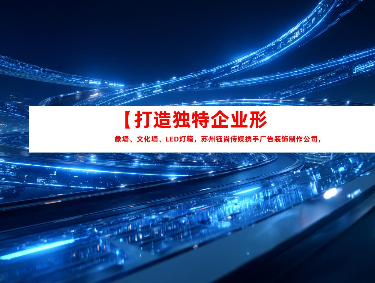 苏州【打造独特企业形象墙、文化墙、LED灯箱，苏州钰尚传媒携手广告装饰制作公司，展厅装修专业服务】
