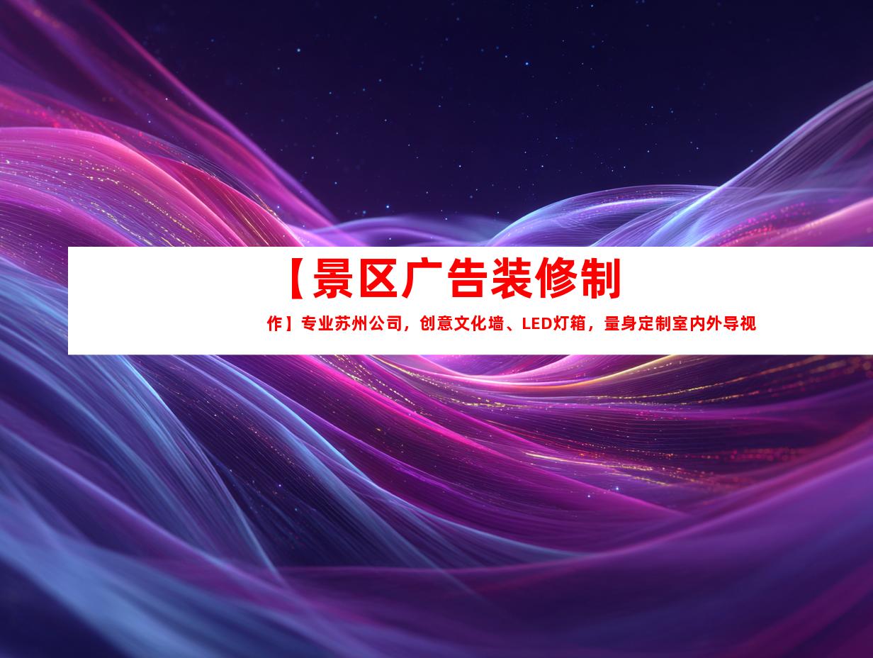 苏州【景区广告装修制作】专业苏州公司，创意文化墙、LED灯箱，量身定制室内外导视9996