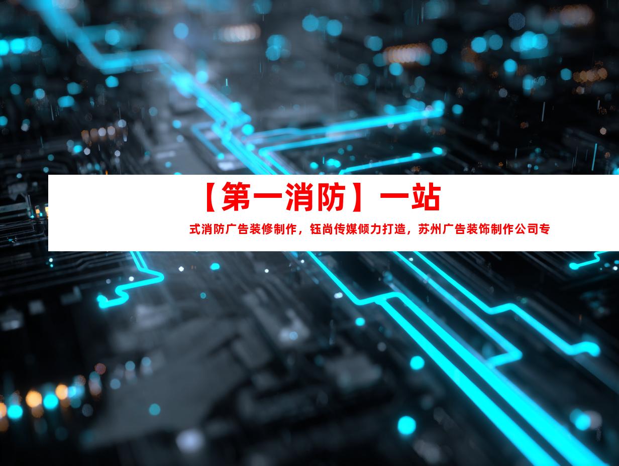 苏州【第一消防】一站式消防广告装修制作，钰尚传媒倾力打造，苏州广告装饰制作公司专业服务，企业文化墙、平面广告、展厅设计全面升级！9945
