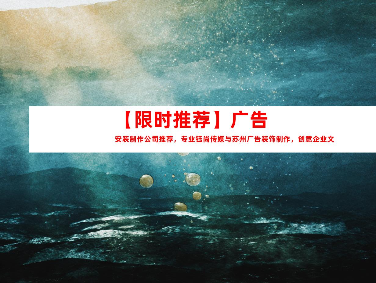 苏州【限时推荐】广告安装制作公司推荐，专业钰尚传媒与苏州广告装饰制作，创意企业文化墙和平面广告设计一应俱全！点击立享独特魅力！9919