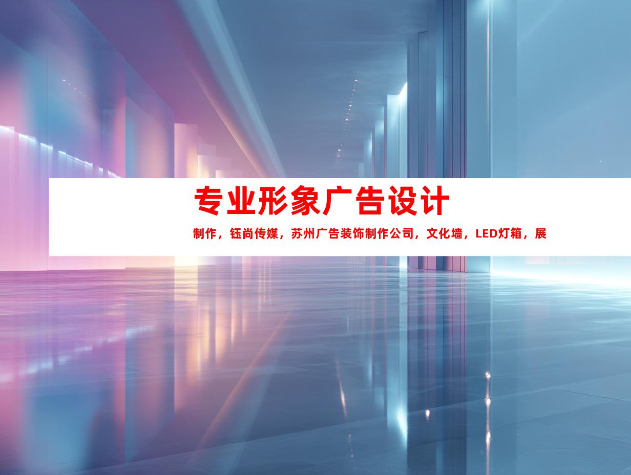 苏州专业形象广告设计制作，钰尚传媒，苏州广告装饰制作公司，文化墙，LED灯箱，展厅装修定制9944