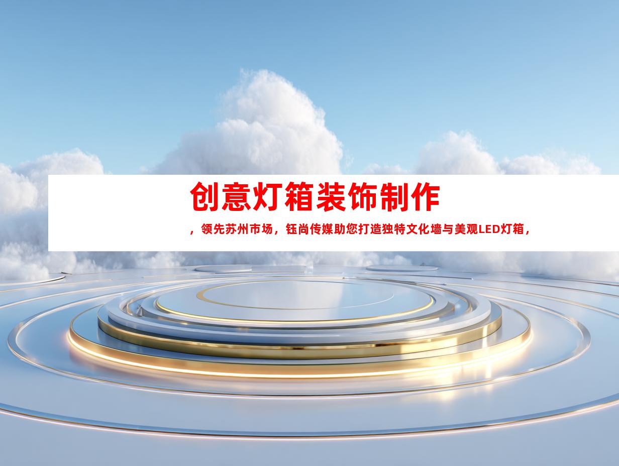 苏州创意灯箱装饰制作，领先苏州市场，钰尚传媒助您打造独特文化墙与美观LED灯箱，专业展厅装修
