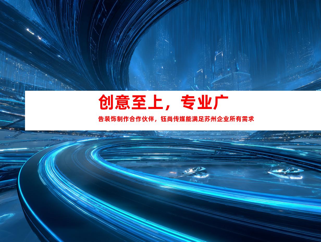 苏州创意至上，专业广告装饰制作合作伙伴，钰尚传媒能满足苏州企业所有需求992