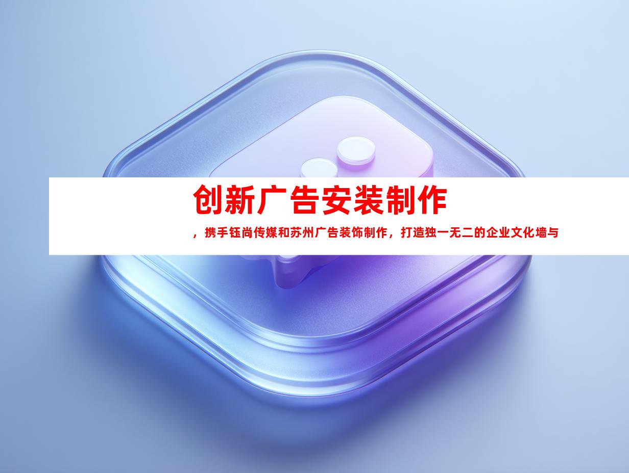 苏州创新广告安装制作，携手钰尚传媒和苏州广告装饰制作，打造独一无二的企业文化墙与平面广告设计9949