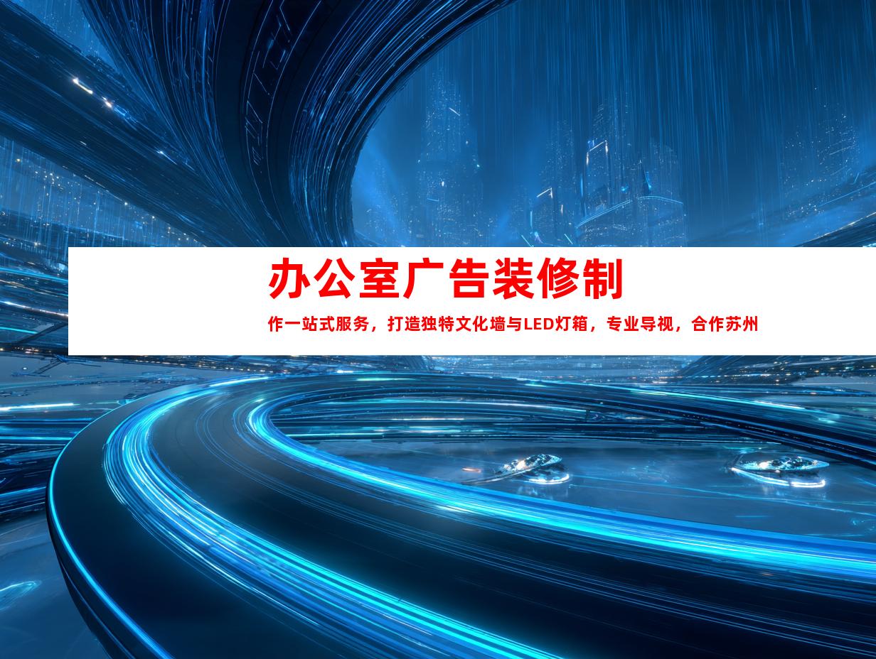 苏州办公室广告装修制作一站式服务，打造独特文化墙与LED灯箱，专业导视，合作苏州钰尚传媒9957