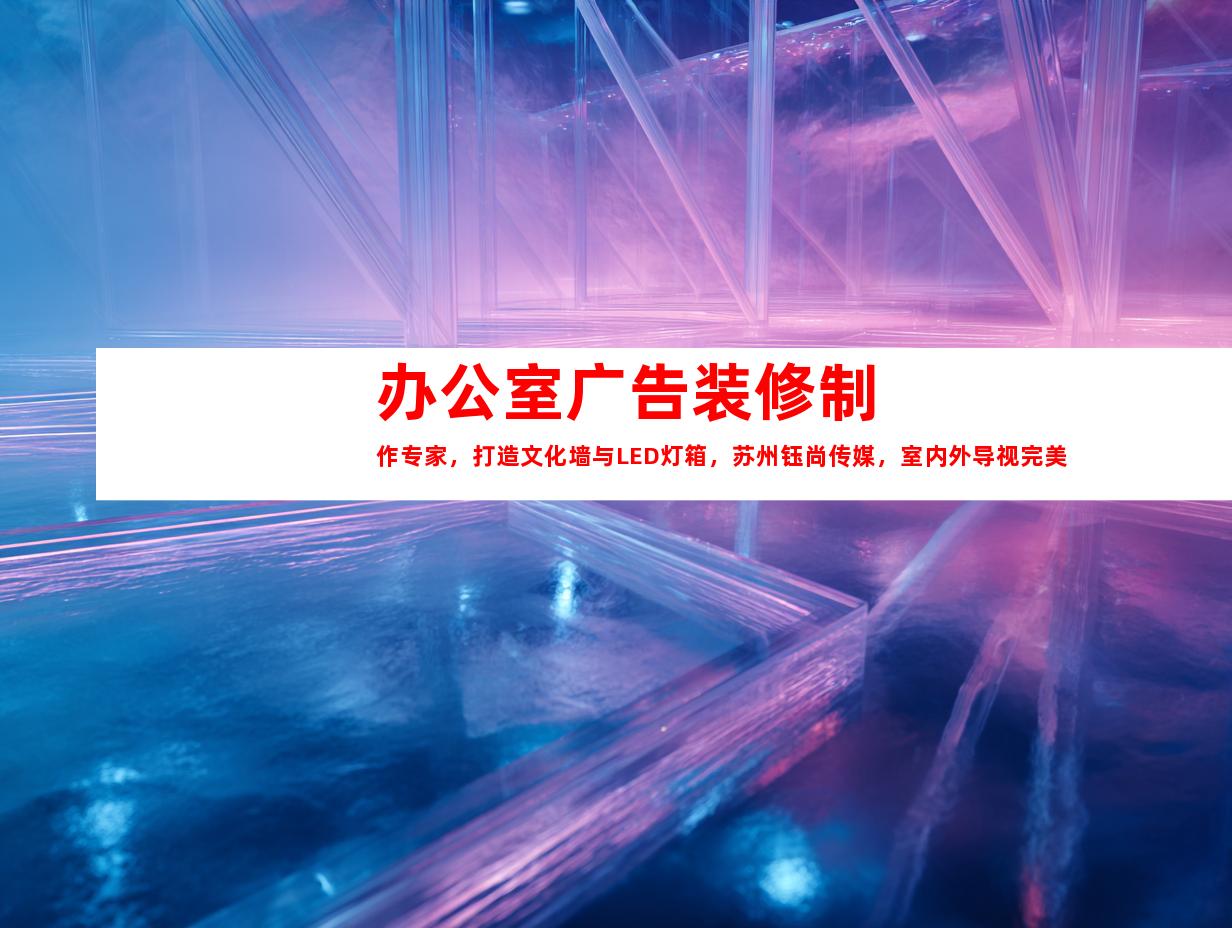苏州办公室广告装修制作专家，打造文化墙与LED灯箱，苏州钰尚传媒，室内外导视完美呈现！9928