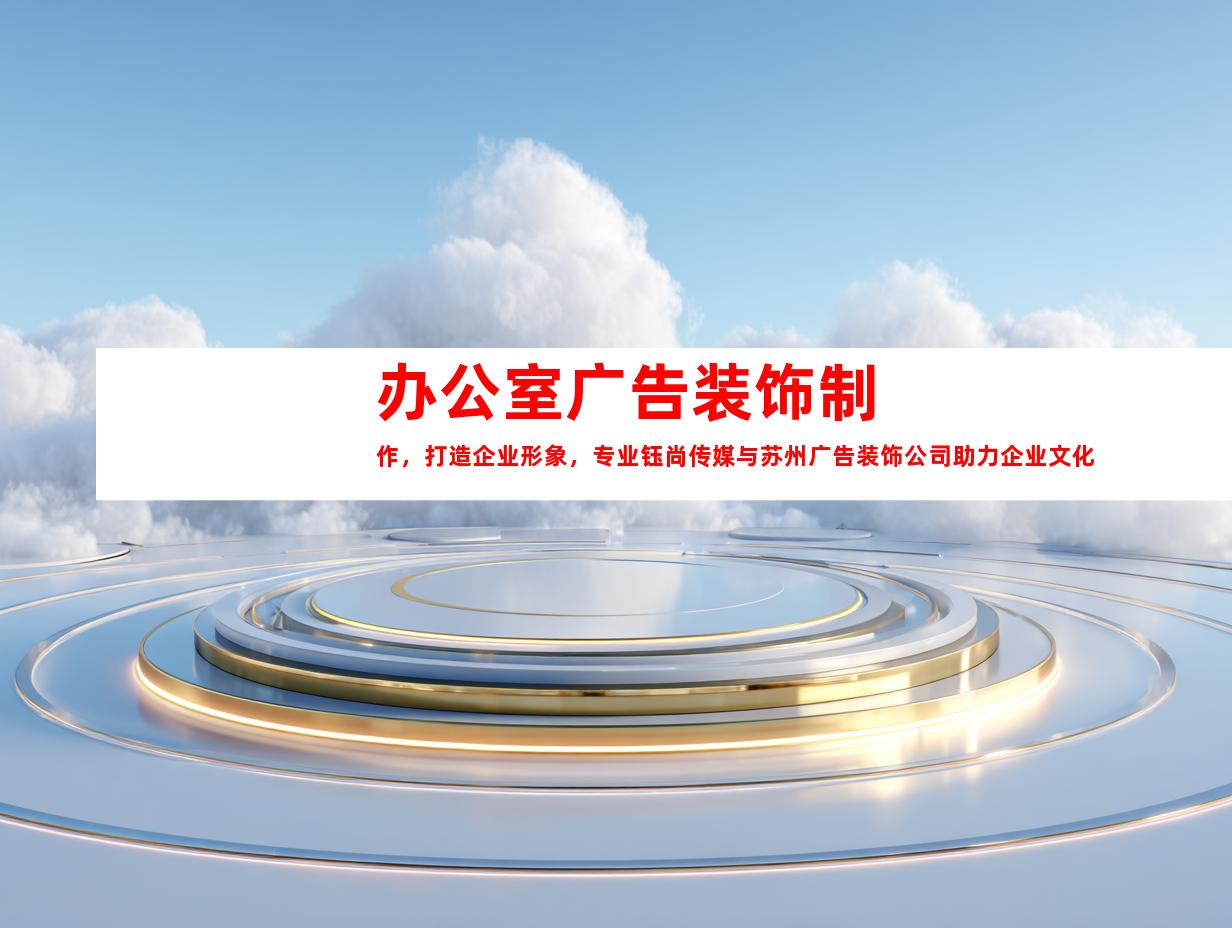 苏州办公室广告装饰制作，打造企业形象，专业钰尚传媒与苏州广告装饰公司助力企业文化墙与室内外导视！9979
