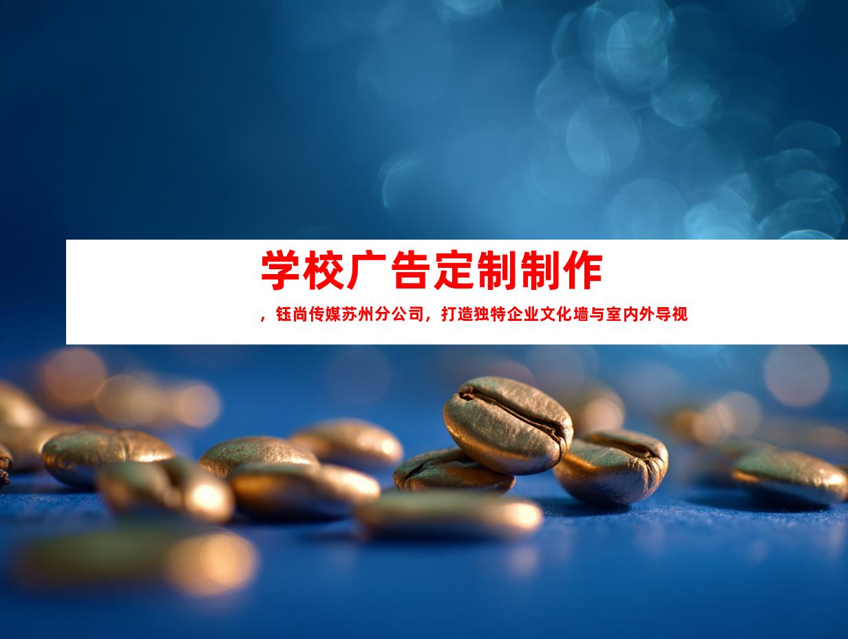 苏州学校广告定制制作，钰尚传媒苏州分公司，打造独特企业文化墙与室内外导视9992