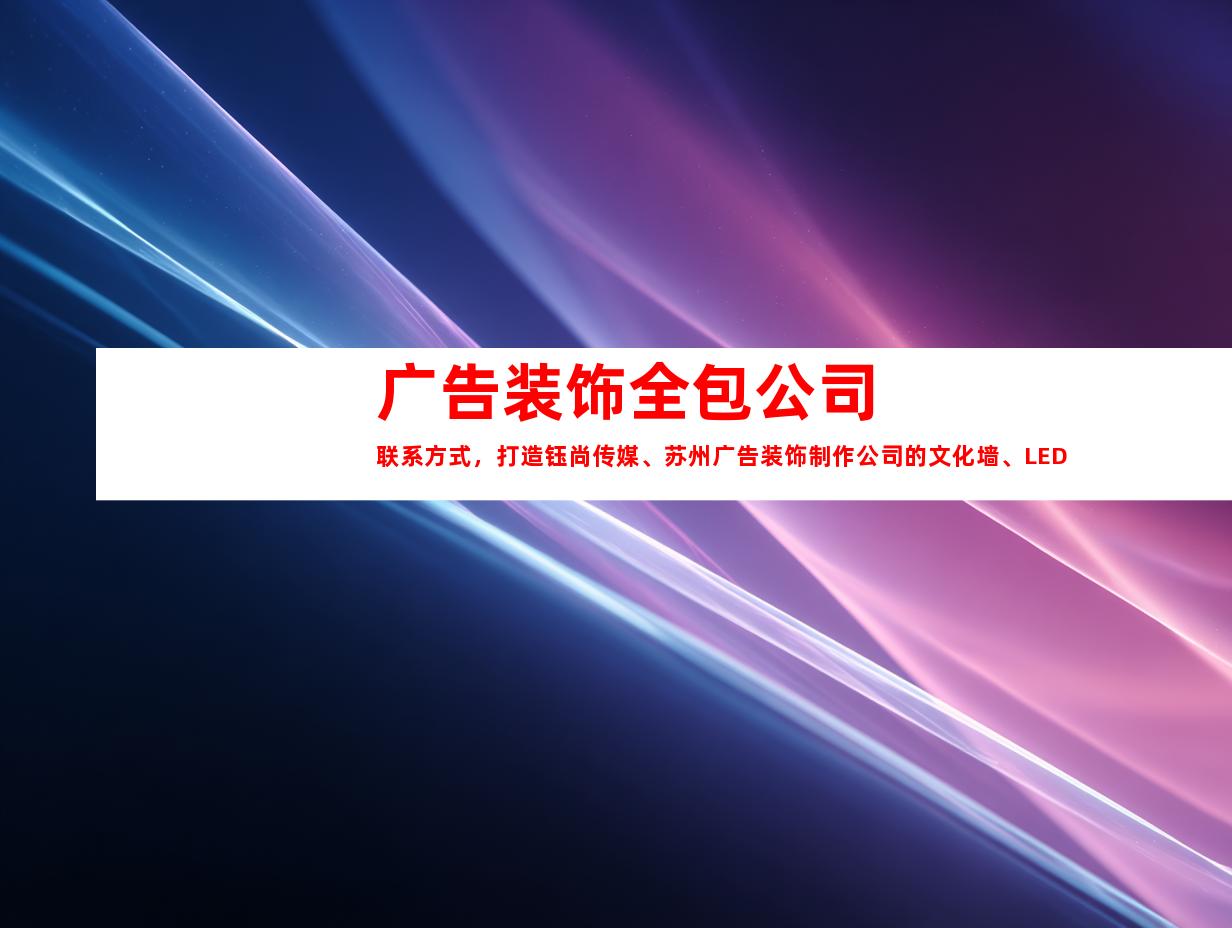 苏州广告装饰全包公司联系方式，打造钰尚传媒、苏州广告装饰制作公司的文化墙、LED灯箱，展厅装修，承接一切！9921