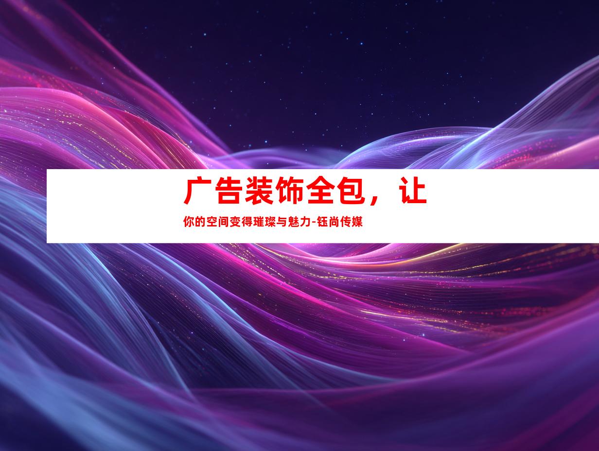 苏州广告装饰全包，让你的空间变得璀璨与魅力-钰尚传媒9977