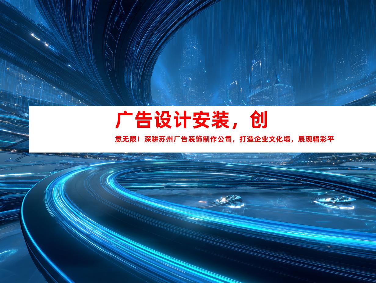 苏州广告设计安装，创意无限！深耕苏州广告装饰制作公司，打造企业文化墙，展现精彩平面广告，精心设计展厅！