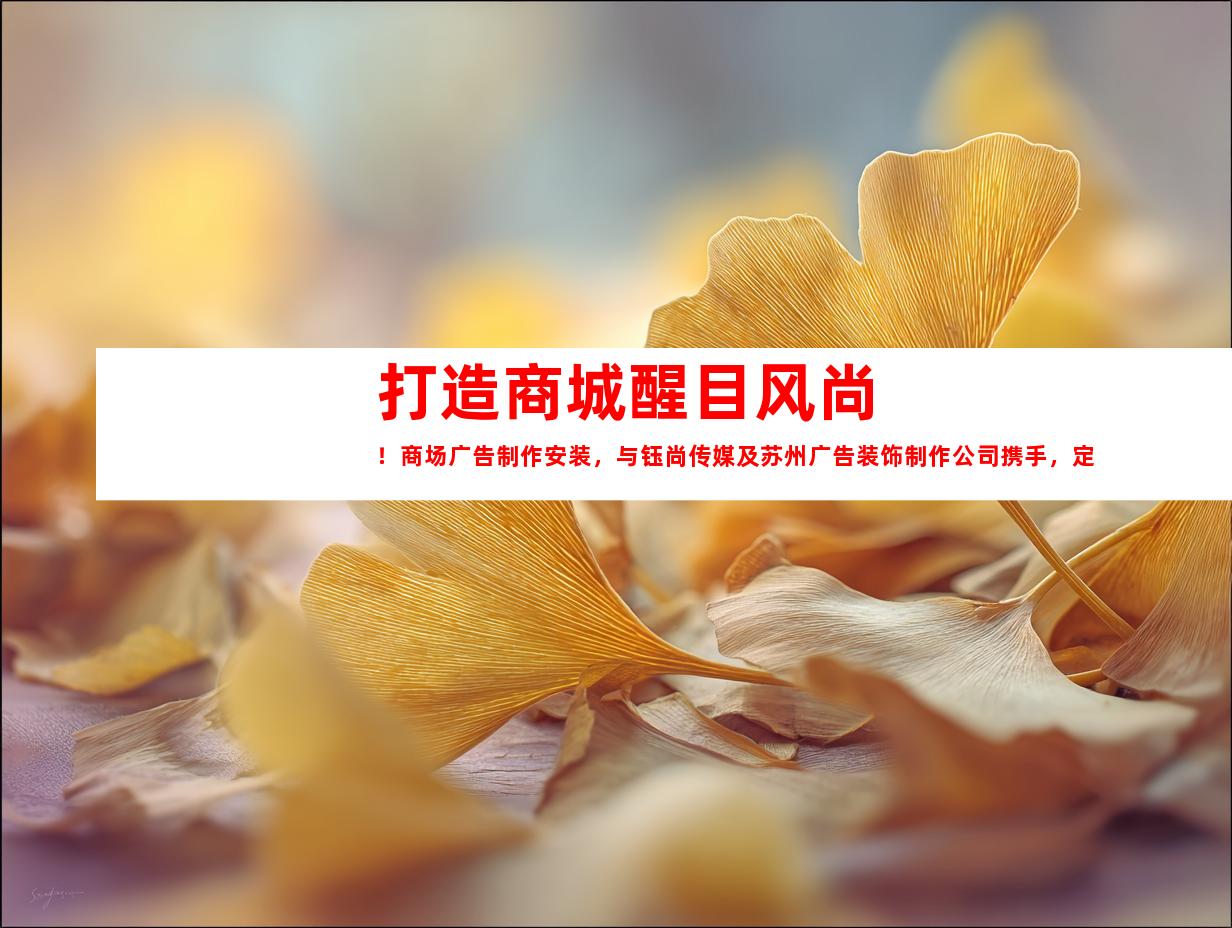 苏州打造商城醒目风尚！商场广告制作安装，与钰尚传媒及苏州广告装饰制作公司携手，定制企业文化墙、创意平面广告、独树一帜的展厅设计！9976