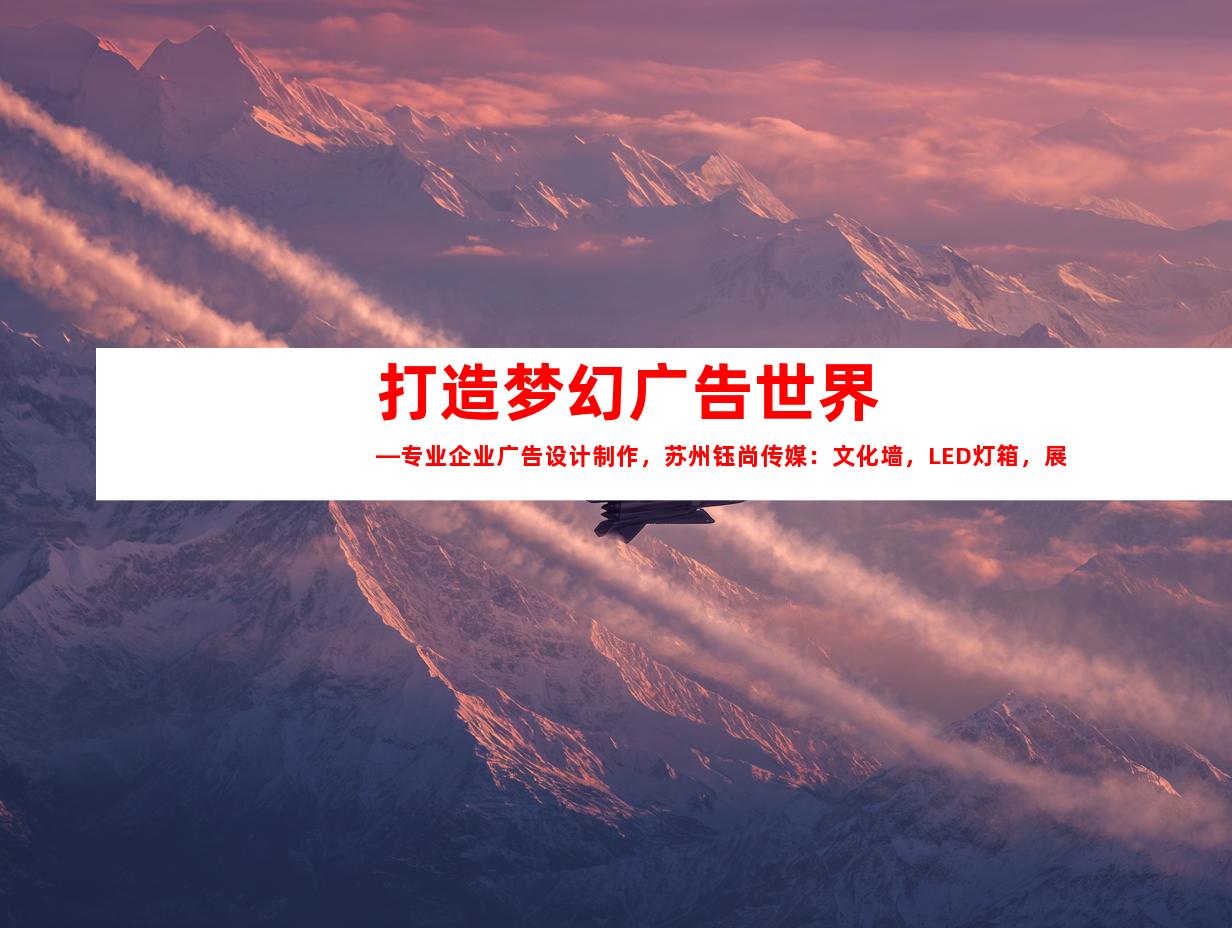 苏州打造梦幻广告世界—专业企业广告设计制作，苏州钰尚传媒：文化墙，LED灯箱，展厅装修。