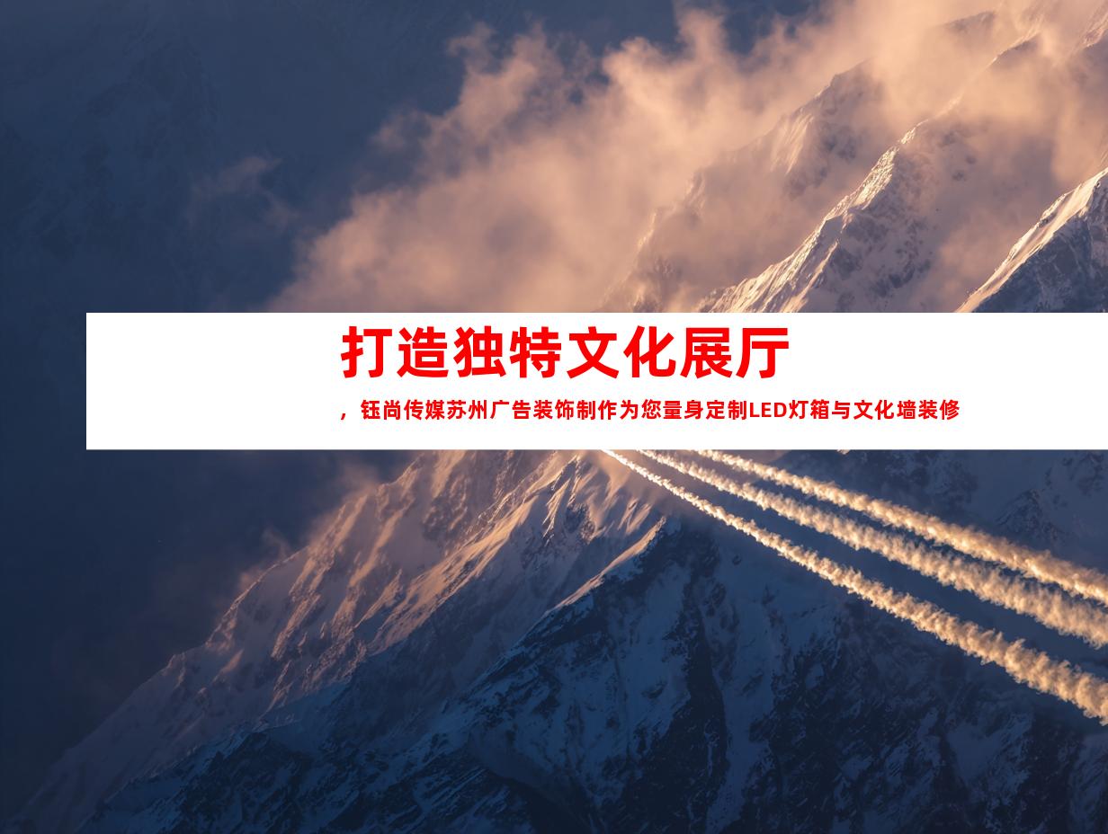 苏州打造独特文化展厅，钰尚传媒苏州广告装饰制作为您量身定制LED灯箱与文化墙装修