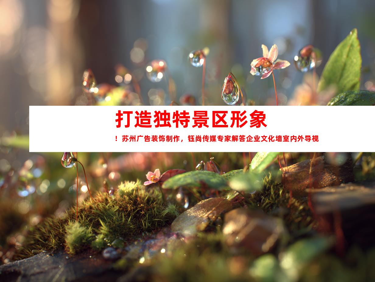 苏州打造独特景区形象！苏州广告装饰制作，钰尚传媒专家解答企业文化墙室内外导视9989