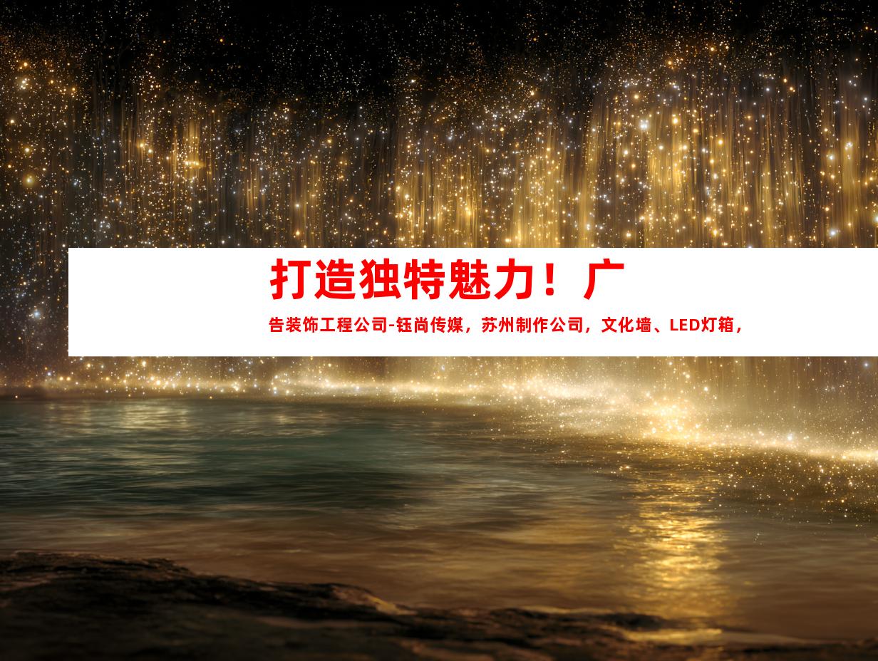 苏州打造独特魅力！广告装饰工程公司-钰尚传媒，苏州制作公司，文化墙、LED灯箱，室内外导视任你选择！9995