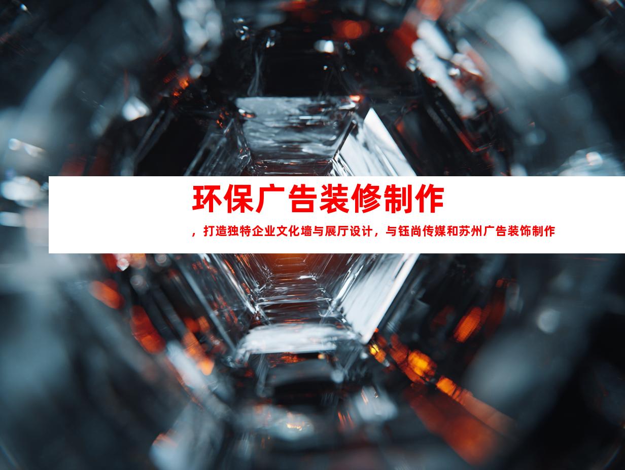 苏州环保广告装修制作，打造独特企业文化墙与展厅设计，与钰尚传媒和苏州广告装饰制作公司合作达到完美效果998