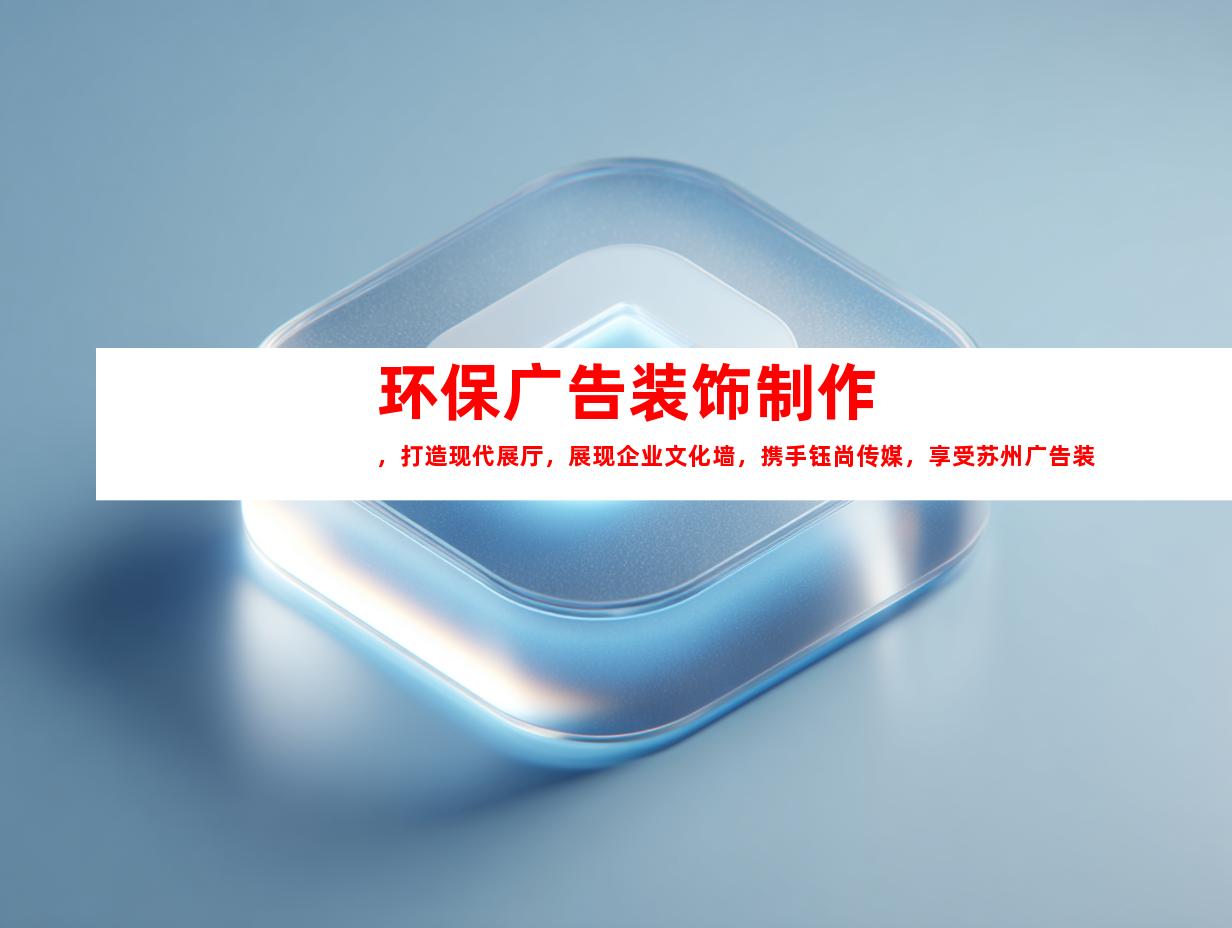 苏州环保广告装饰制作，打造现代展厅，展现企业文化墙，携手钰尚传媒，享受苏州广告装饰制作公司的专业服务9919