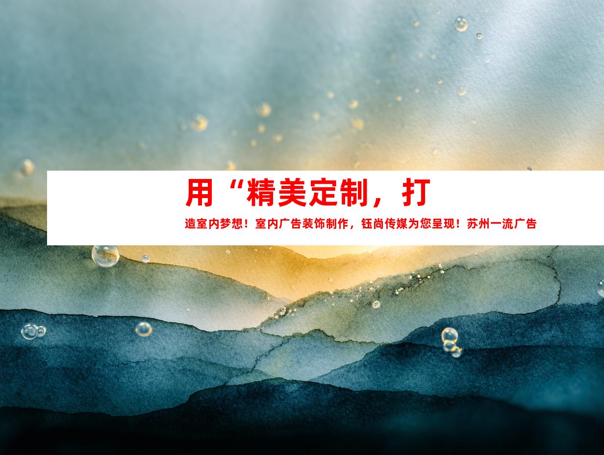 苏州用“精美定制，打造室内梦想！室内广告装饰制作，钰尚传媒为您呈现！苏州一流广告装饰公司，专业文化墙、LED灯箱设计制作，室内外导视一应俱全！”作为标题。